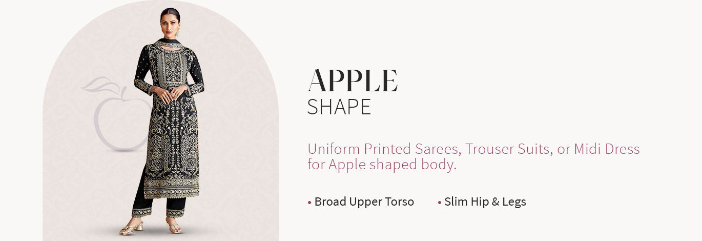 Printed Sarees, Lehengas with simple Cholis, Trouser Suits, Midi Dresses & more for Apple body shape. Shop!