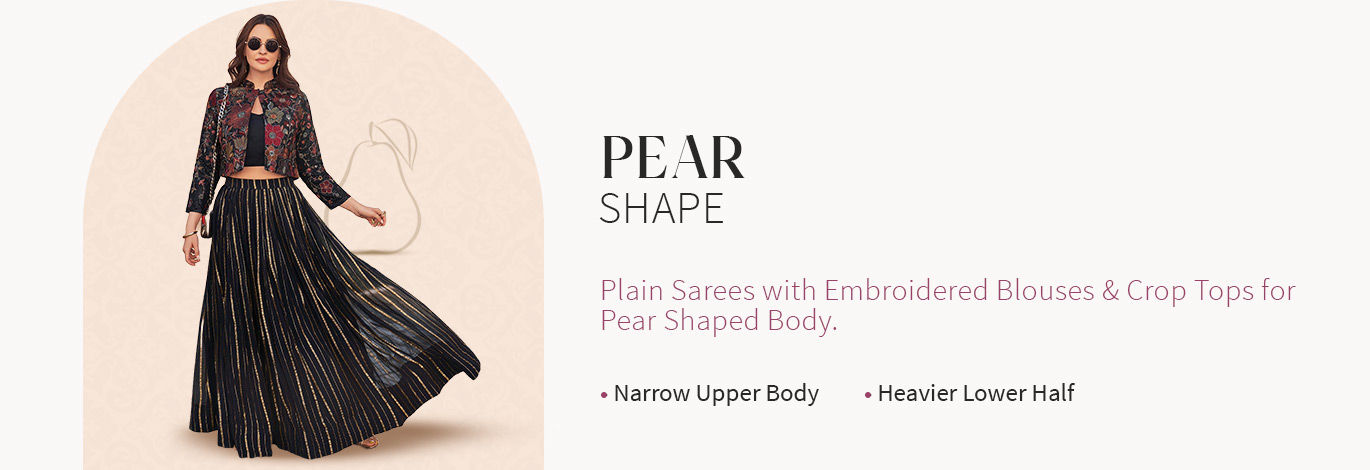 Plain Sarees with embroidered blouses, Salwar Suits with embellished Dupattas, etc., for Pear body type. Shop!